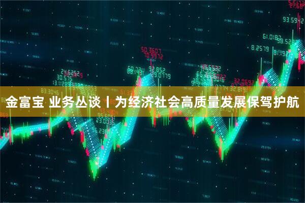 金富宝 业务丛谈丨为经济社会高质量发展保驾护航