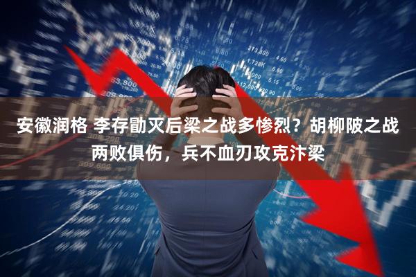 安徽润格 李存勖灭后梁之战多惨烈？胡柳陂之战两败俱伤，兵不血刃攻克汴梁