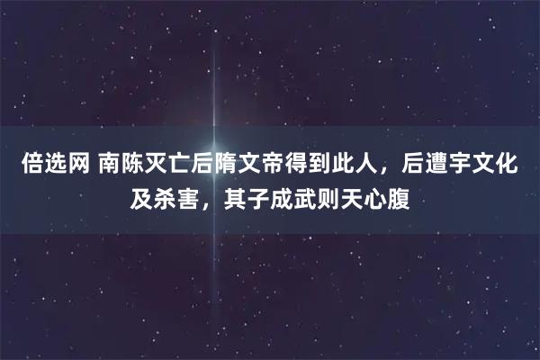 倍选网 南陈灭亡后隋文帝得到此人，后遭宇文化及杀害，其子成武则天心腹