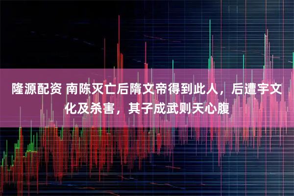 隆源配资 南陈灭亡后隋文帝得到此人，后遭宇文化及杀害，其子成武则天心腹