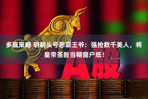 多赢策略 明朝头号恶霸王爷：强抢数千美人，将皇帝圣旨当糊窗户纸！