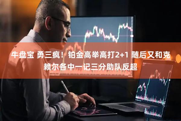 牛盘宝 勇三疯！铂金高举高打2+1 随后又和克赖尔各中一记三分助队反超