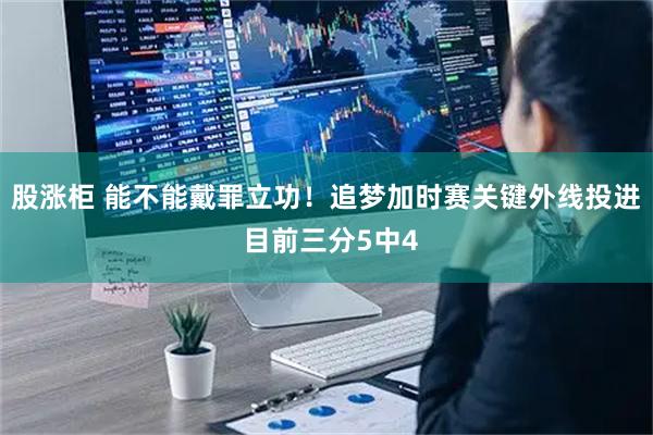 股涨柜 能不能戴罪立功！追梦加时赛关键外线投进 目前三分5中4