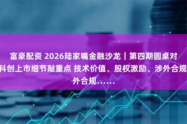 富豪配资 2026陆家嘴金融沙龙｜第四期圆桌对话：科创上市细节敲重点 技术价值、股权激励、涉外合规……