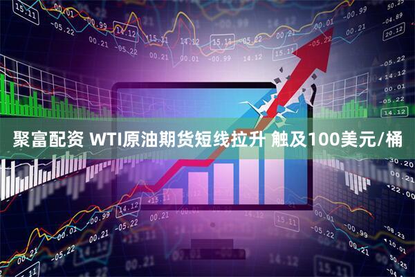 聚富配资 WTI原油期货短线拉升 触及100美元/桶