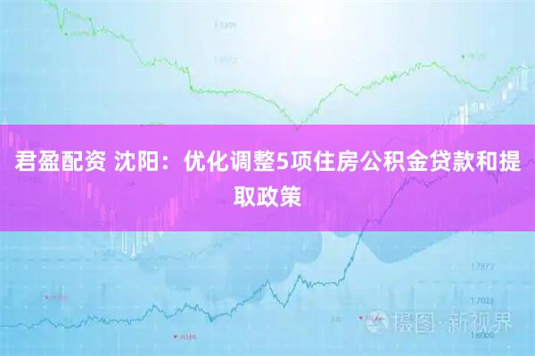 君盈配资 沈阳：优化调整5项住房公积金贷款和提取政策