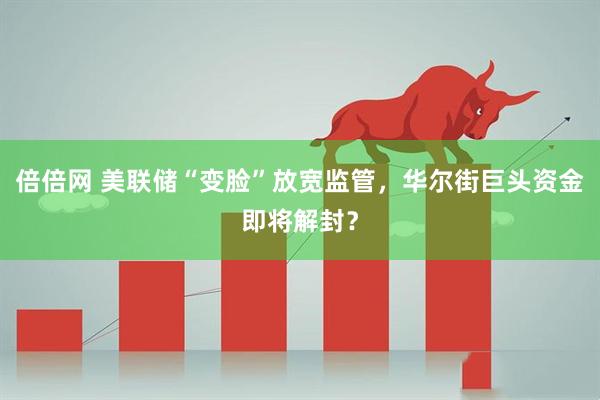 倍倍网 美联储“变脸”放宽监管，华尔街巨头资金即将解封？