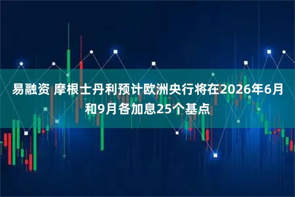 易融资 摩根士丹利预计欧洲央行将在2026年6月和9月各加息25个基点