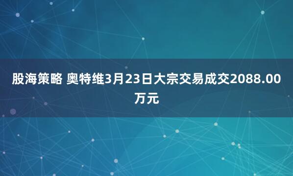 股海策略 奥特维3月23日大宗交易成交2088.00万元