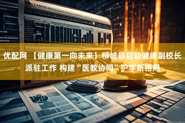 优配网 【健康第一向未来】柳城县启动健康副校长派驻工作 构建“医教协同”护学新格局