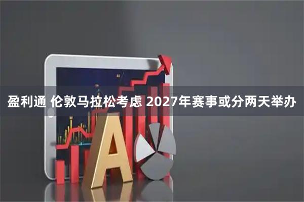 盈利通 伦敦马拉松考虑 2027年赛事或分两天举办