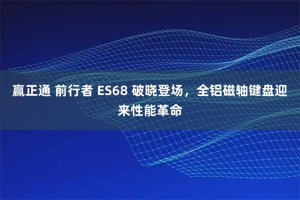 赢正通 前行者 ES68 破晓登场,全铝磁轴键盘迎来性能革命