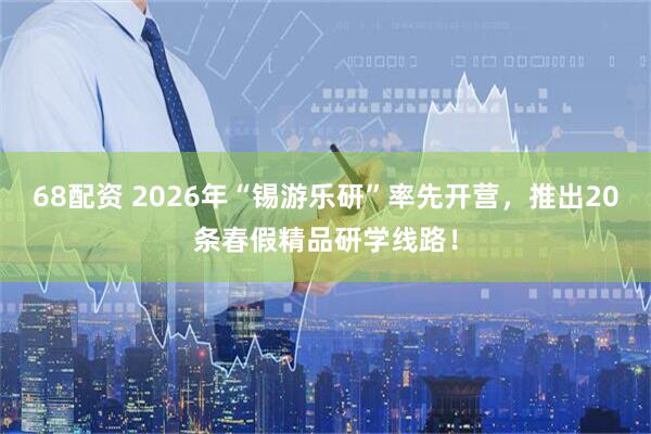 68配资 2026年“锡游乐研”率先开营,推出20条春假精品研学线路!
