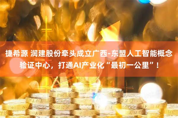 捷希源 润建股份牵头成立广西-东盟人工智能概念验证中心，打通AI产业化“最初一公里”！