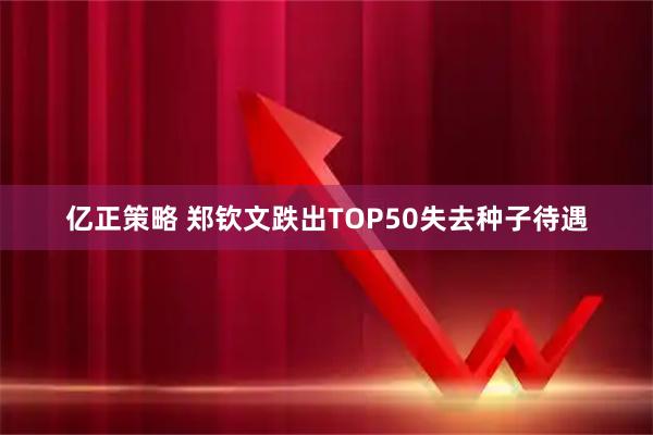 亿正策略 郑钦文跌出TOP50失去种子待遇