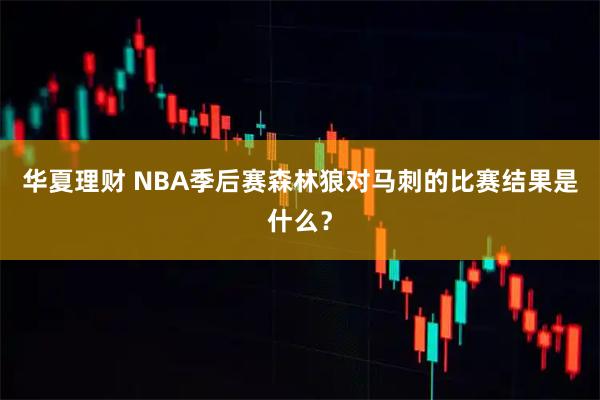 华夏理财 NBA季后赛森林狼对马刺的比赛结果是什么？