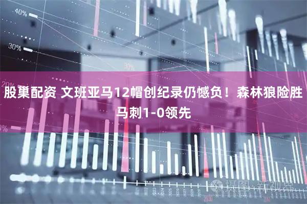 股巢配资 文班亚马12帽创纪录仍憾负！森林狼险胜马刺1-0领先