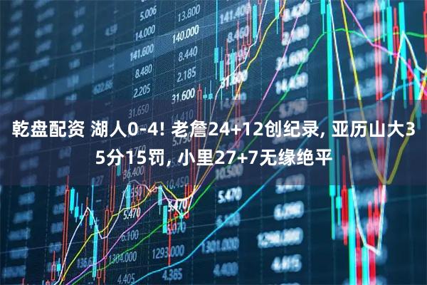 乾盘配资 湖人0-4! 老詹24+12创纪录, 亚历山大35分15罚, 小里27+7无缘绝平