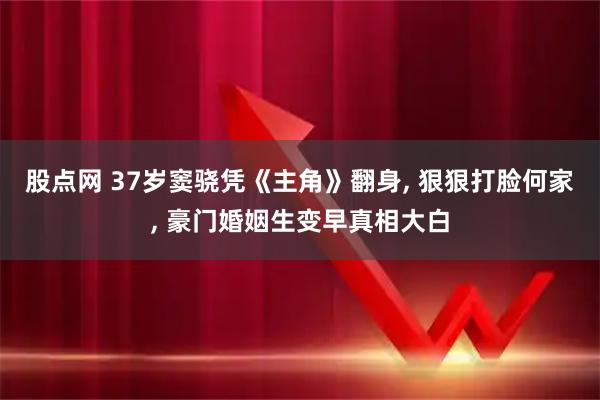 股点网 37岁窦骁凭《主角》翻身, 狠狠打脸何家, 豪门婚姻生变早真相大白