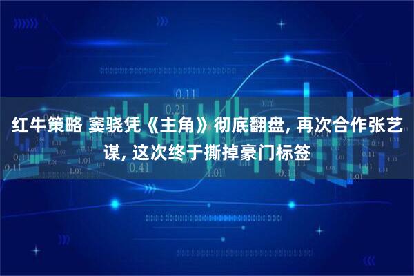 红牛策略 窦骁凭《主角》彻底翻盘, 再次合作张艺谋, 这次终于撕掉豪门标签