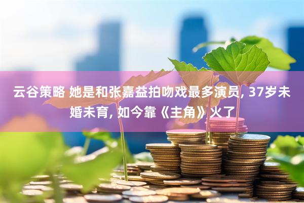 云谷策略 她是和张嘉益拍吻戏最多演员, 37岁未婚未育, 如今靠《主角》火了