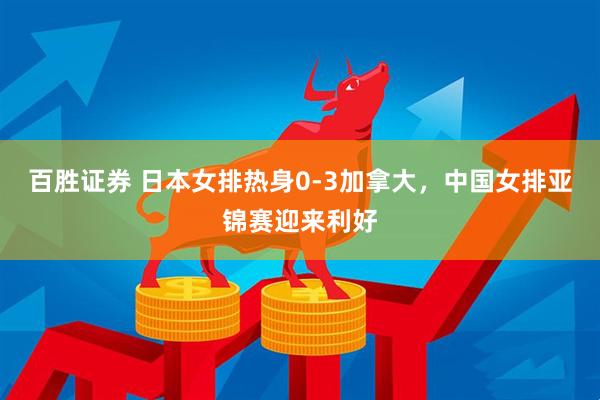 百胜证券 日本女排热身0-3加拿大，中国女排亚锦赛迎来利好