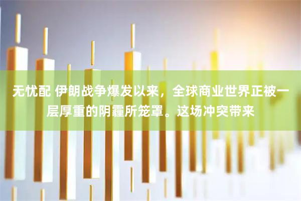 无忧配 伊朗战争爆发以来，全球商业世界正被一层厚重的阴霾所笼罩。这场冲突带来