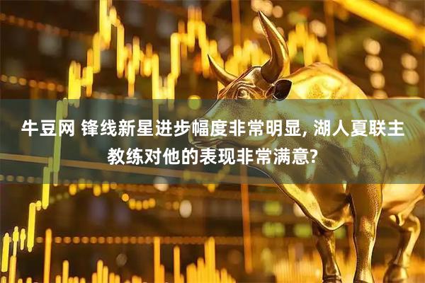 牛豆网 锋线新星进步幅度非常明显, 湖人夏联主教练对他的表现非常满意?