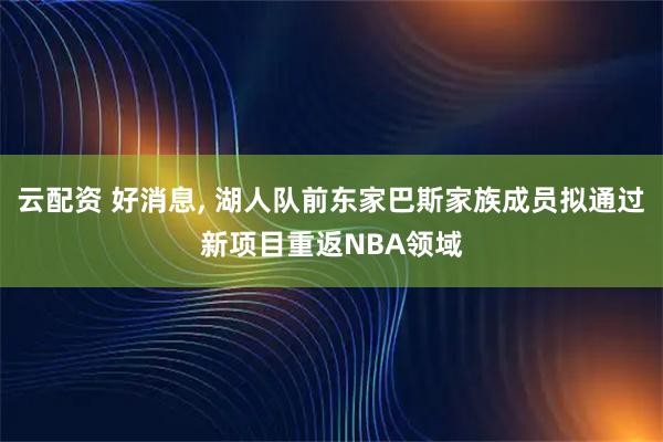 云配资 好消息, 湖人队前东家巴斯家族成员拟通过新项目重返NBA领域