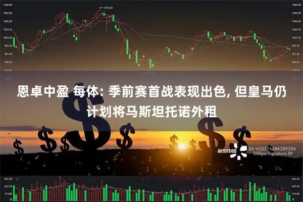 恩卓中盈 每体: 季前赛首战表现出色, 但皇马仍计划将马斯坦托诺外租