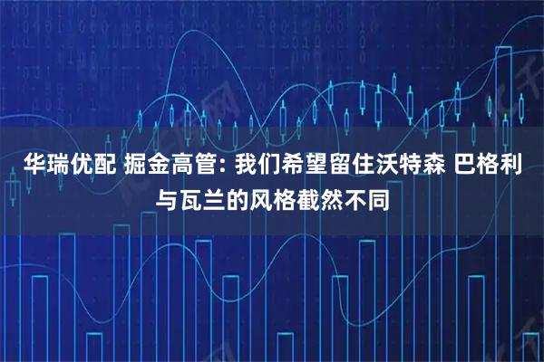 华瑞优配 掘金高管: 我们希望留住沃特森 巴格利与瓦兰的风格截然不同