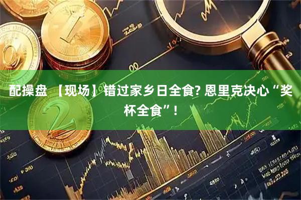 配操盘 【现场】错过家乡日全食? 恩里克决心“奖杯全食”!