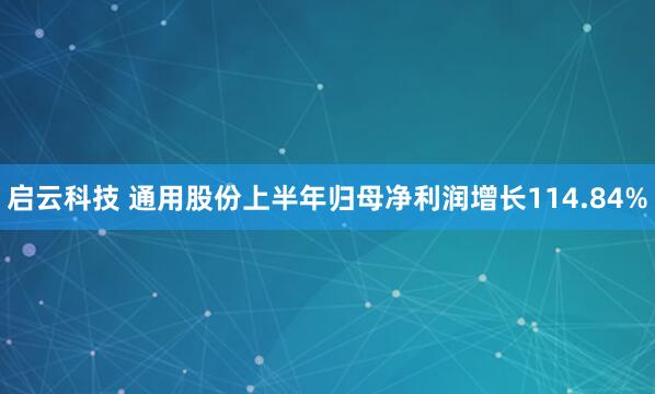 启云科技 通用股份上半年归母净利润增长114.84%