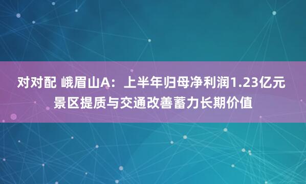 对对配 峨眉山A：上半年归母净利润1.23亿元 景区提质与交通改善蓄力长期价值