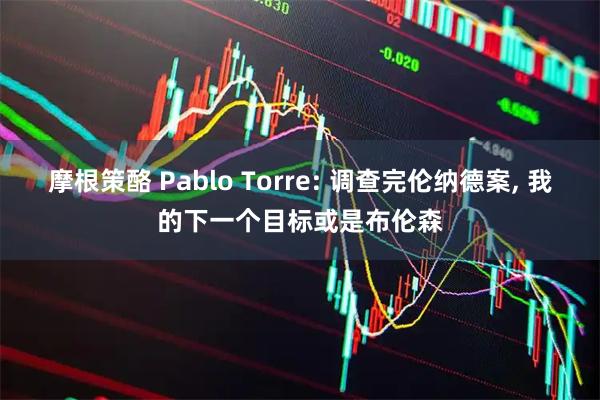 摩根策酪 Pablo Torre: 调查完伦纳德案, 我的下一个目标或是布伦森